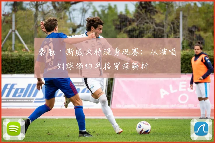 泰勒·斯威夫特现身观赛：从演唱会到球场的风格穿搭解析