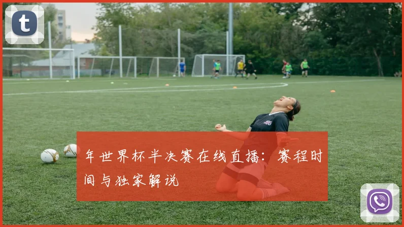年世界杯半决赛在线直播:赛程时间与独家解说