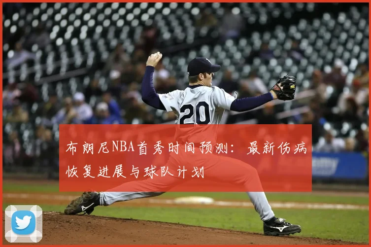 布朗尼NBA首秀时间预测：最新伤病恢复进展与球队计划