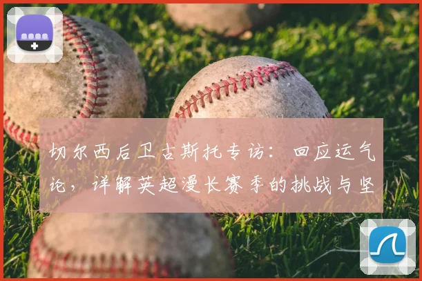 切尔西后卫古斯托专访：回应运气论，详解英超漫长赛季的挑战与坚持