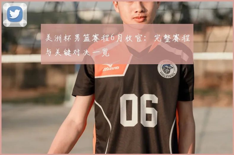 美洲杯男篮赛程6月收官：完整赛程与关键对决一览