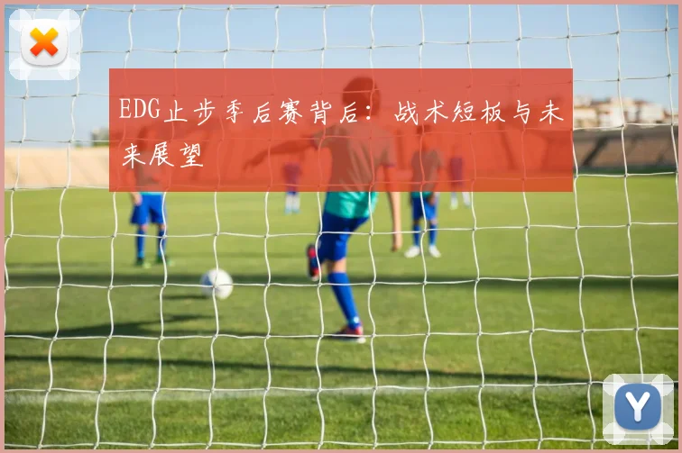 EDG止步季后赛背后：战术短板与未来展望