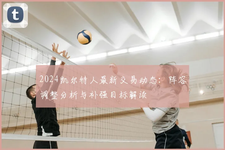 2024凯尔特人最新交易动态：阵容调整分析与补强目标解读