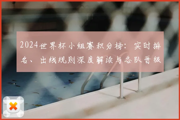 2024世界杯小组赛积分榜：实时排名、出线规则深度解读与各队晋级形势分析