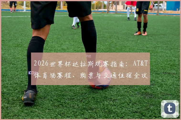 2026世界杯达拉斯观赛指南：AT&T体育场赛程、购票与交通住宿全攻略