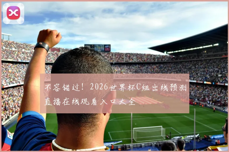不容错过！2026世界杯C组出线预测直播在线观看入口大全