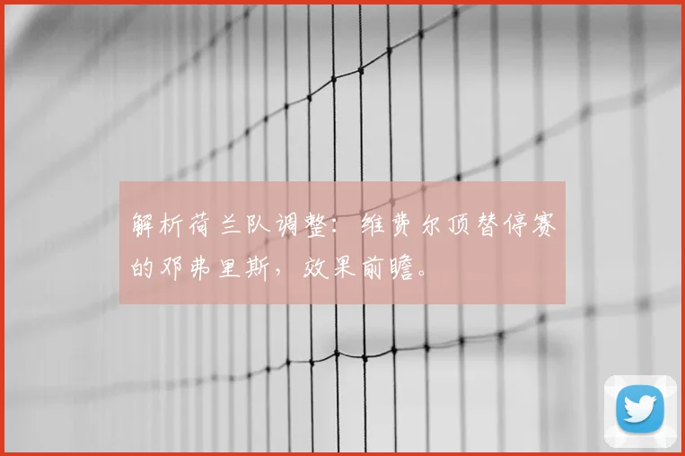 解析荷兰队调整：维费尔顶替停赛的邓弗里斯，效果前瞻。