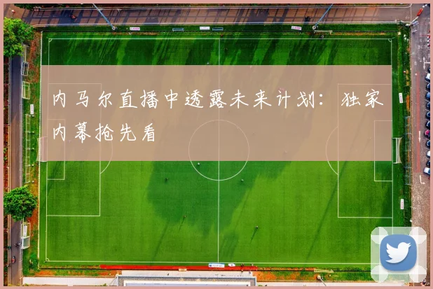 内马尔直播中透露未来计划：独家内幕抢先看