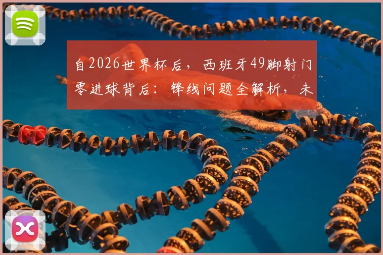 自2026世界杯后，西班牙49脚射门零进球背后：锋线问题全解析，未来出路何在