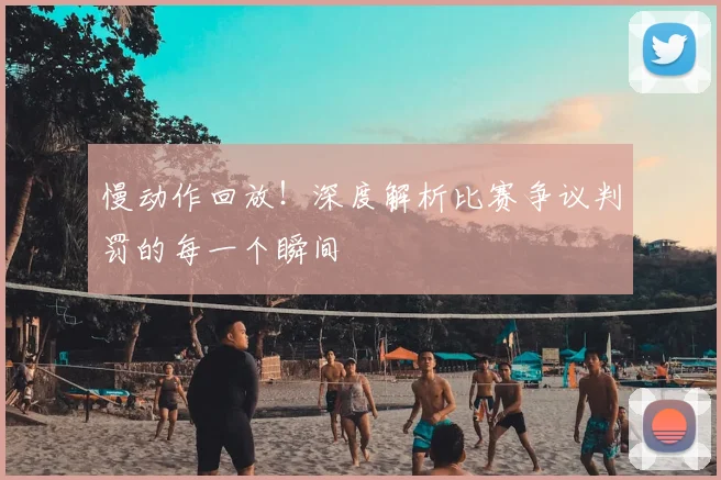 慢动作回放!深度解析比赛争议判罚的每一个瞬间