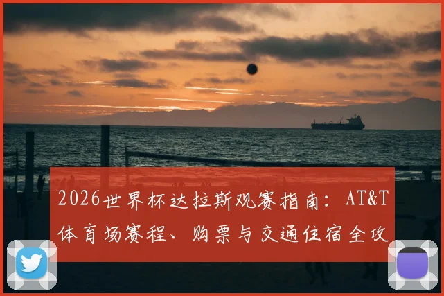 2026世界杯达拉斯观赛指南：AT&T体育场赛程、购票与交通住宿全攻略