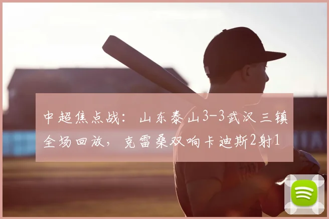 中超焦点战：山东泰山3-3武汉三镇全场回放，克雷桑双响卡迪斯2射1传集锦分析