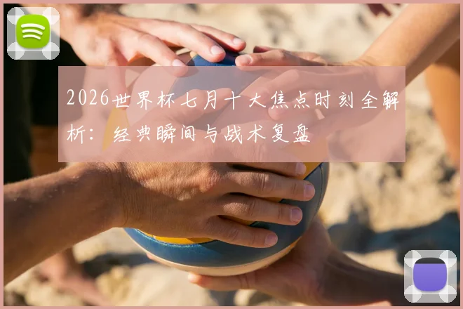 2026世界杯七月十大焦点时刻全解析：经典瞬间与战术复盘