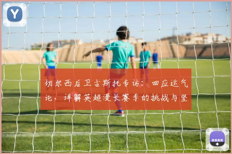 切尔西后卫古斯托专访：回应运气论，详解英超漫长赛季的挑战与坚持