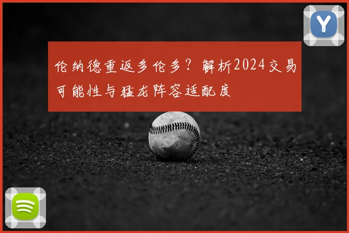 伦纳德重返多伦多？解析2024交易可能性与猛龙阵容适配度