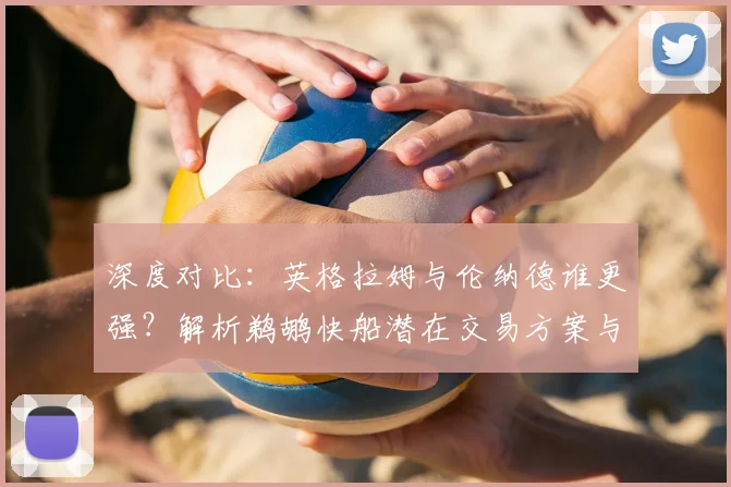 深度对比：英格拉姆与伦纳德谁更强？解析鹈鹕快船潜在交易方案与赢家
