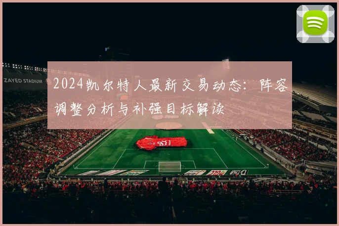 2024凯尔特人最新交易动态：阵容调整分析与补强目标解读